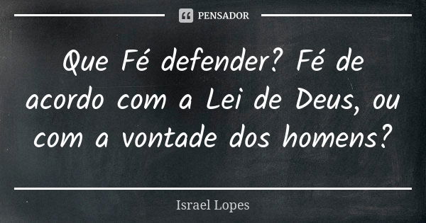 Que Fé defender? Fé de acordo com a Lei de Deus, ou com a vontade dos homens?... Frase de Israel Lopes.