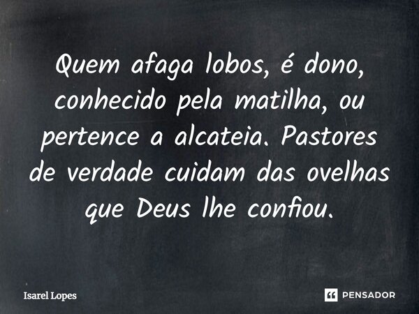 ⁠Quem afaga lobos, é dono, conhecido pela matilha, ou pertence a alcateia. Pastores de verdade cuidam das ovelhas que Deus lhe confiou.... Frase de Israel Lopes.