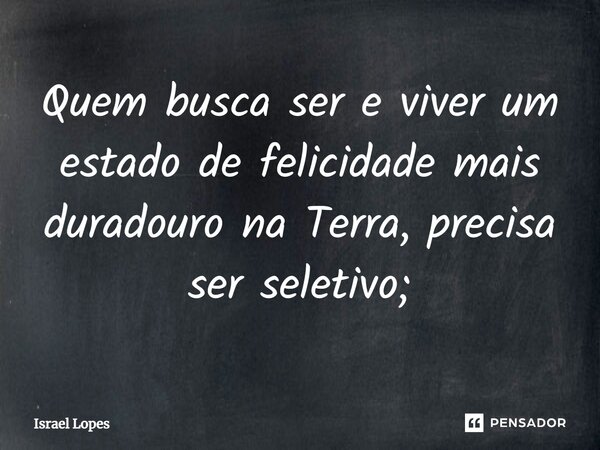 ⁠Quem busca ser e viver um estado de felicidade mais duradouro na Terra, precisa ser seletivo;... Frase de Israel Lopes.