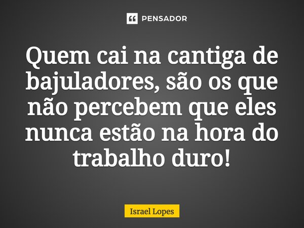 ⁠Quem cai na cantiga de bajuladores, são os que não percebem que eles nunca estão na hora do trabalho duro!... Frase de Israel Lopes.