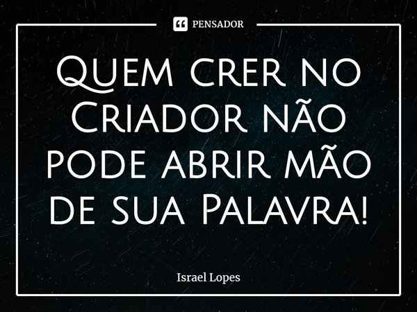 ⁠Quem crer no Criador não pode abrir mão de sua Palavra!... Frase de Israel Lopes.