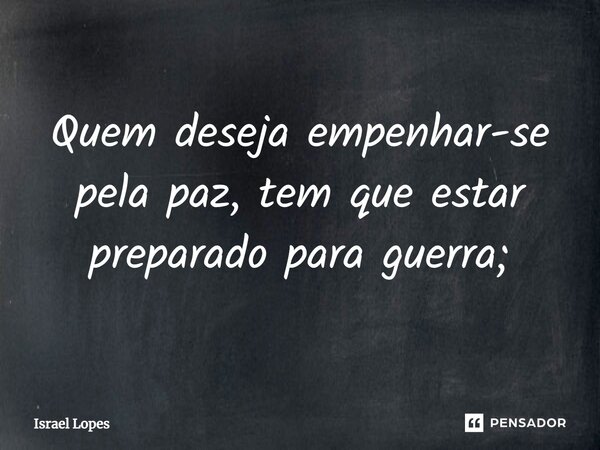 ⁠Quem deseja empenhar-se pela paz, tem que estar preparado para guerra;... Frase de Israel Lopes.