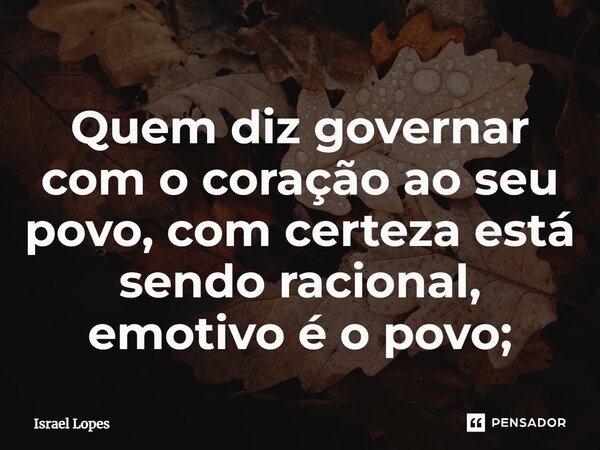 Quem diz governar com o coração ao seu povo, com certeza está sendo racional, emotivo é o povo;... Frase de Israel Lopes.