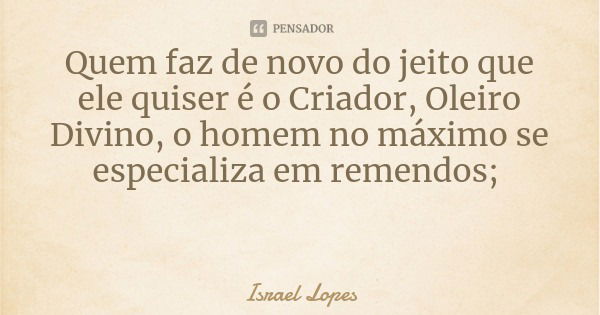 Quem faz de novo do jeito que ele quiser é o Criador, Oleiro Divino, o homem no máximo se especializa em remendos;... Frase de Israel Lopes.