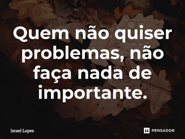 Quem não quiser problemas, não faça nada de importante.... Frase de Israel Lopes.