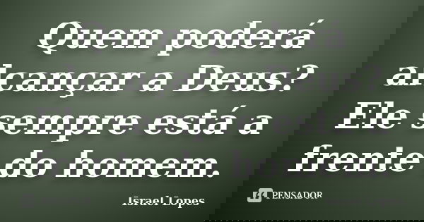 Quem poderá alcançar a Deus? Ele sempre está a frente do homem.... Frase de Israel Lopes.