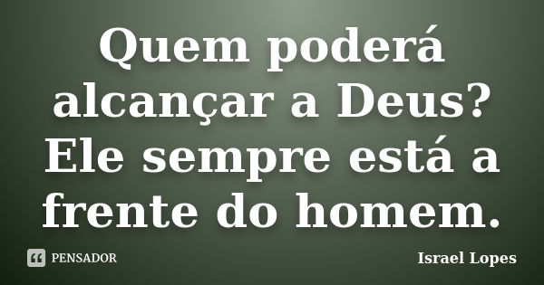 Quem poderá alcançar a Deus? Ele sempre está a frente do homem.... Frase de Israel Lopes.