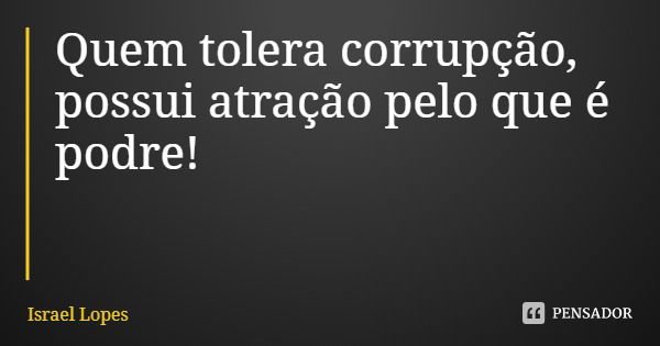 Quem tolera corrupção, possui atração pelo que é podre!... Frase de Israel Lopes.