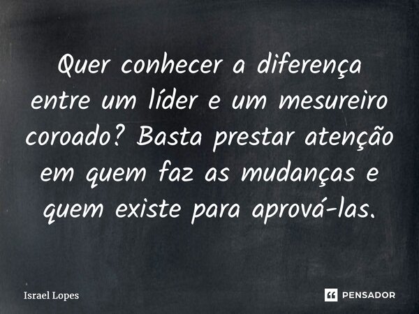 Quer conhecer a diferença entre um líder e um mesureiro coroado? Basta prestar atenção em quem faz as mudanças e quem existe para aprová-las.... Frase de Israel Lopes.