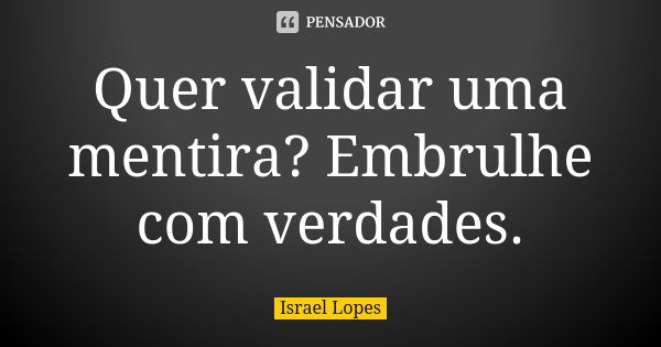 Quer validar uma mentira? Embrulhe com verdades.... Frase de Israel Lopes.