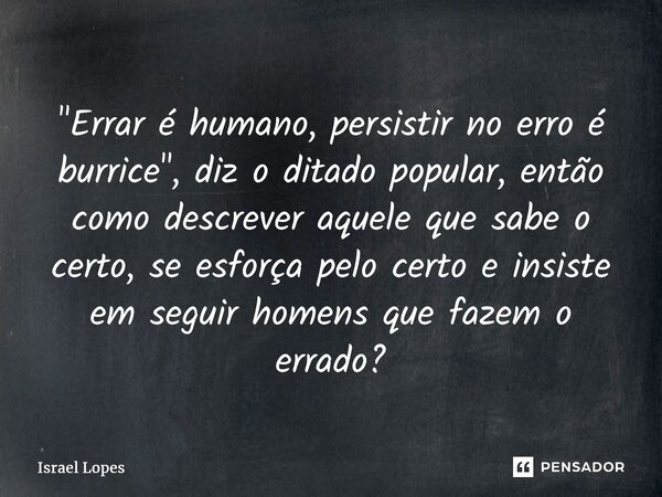 "Errar é humano, persistir no erro é burrice", diz o ditado popular, então como descrever aquele que sabe o certo, se esforça pelo certo e insiste em ... Frase de Israel Lopes.