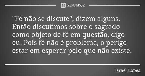 "Fé não se discute", dizem alguns. Então discutimos sobre o sagrado como objeto de fé em questão, digo eu. Pois fé não é problema, o perigo estar em e... Frase de Israel Lopes.