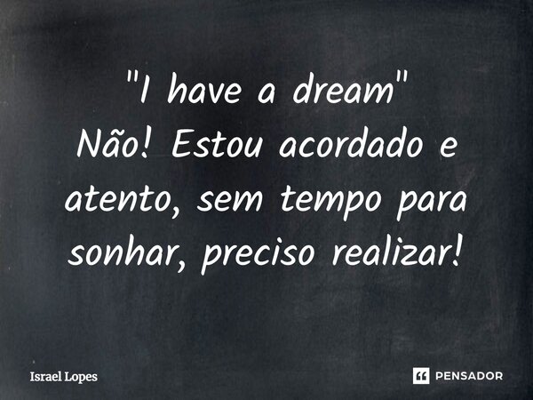 ⁠"I have a dream" Não! Estou acordado e atento, sem tempo para sonhar, preciso realizar!... Frase de Israel Lopes.