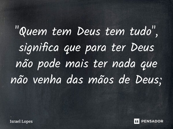 ⁠"Quem tem Deus tem tudo", significa que para ter Deus não pode mais ter nada que não venha das mãos de Deus;... Frase de Israel Lopes.