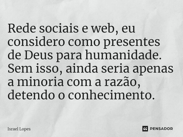 ⁠Rede sociais e web, eu considero como presentes de Deus para humanidade. Sem isso, ainda seria apenas a minoria com a razão, detendo o conhecimento.... Frase de Israel Lopes.