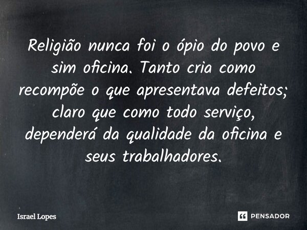 ⁠Religião nunca foi o ópio do povo e sim oficina. Tanto cria como recompõe o que apresentava defeitos; claro que como todo serviço, dependerá da qualidade da of... Frase de Israel Lopes.