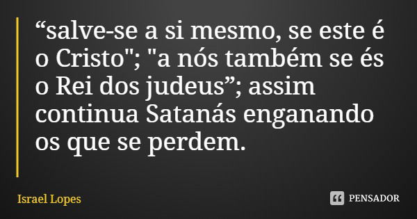 “salve-se a si mesmo, se este é o Cristo"; "a nós também se és o Rei dos judeus”; assim continua Satanás enganando os que se perdem.... Frase de Israel Lopes.