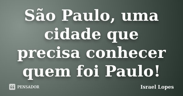 São Paulo, uma cidade que precisa conhecer quem foi Paulo!... Frase de Israel Lopes.