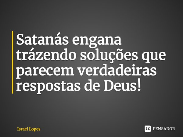 ⁠Satanás engana trazendo soluções que parecem verdadeiras respostas de Deus!... Frase de Israel Lopes.