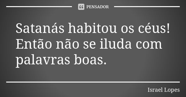 Satanás habitou os céus! Então não se iluda com palavras boas.... Frase de Israel Lopes.