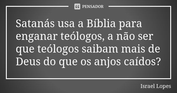 Satanás usa a Bíblia para enganar teólogos, a não ser que teólogos saibam mais de Deus do que os anjos caídos?... Frase de Israel Lopes.