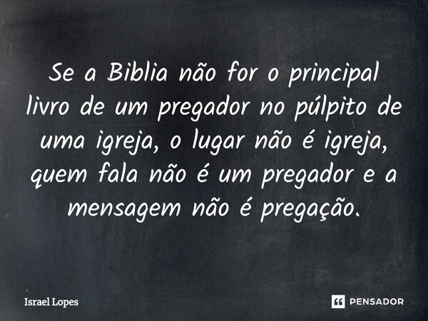 ⁠Se a Biblia não for o principal livro de um pregador no púlpito de uma igreja, o lugar não é igreja, quem fala não é um pregador e a mensagem não é pregação.... Frase de Israel Lopes.