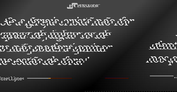Se a Igreja cristã não for capaz de julgar os de dentro não poderá opinar nos que estão de fora!... Frase de Israel Lopes.