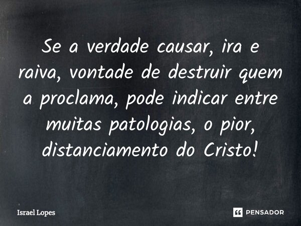 ⁠Se a verdade causar, ira e raiva, vontade de destruir quem a proclama, pode indicar entre muitas patologias, o pior, distanciamento do Cristo!... Frase de Israel Lopes.