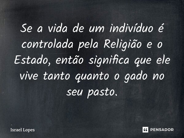 ⁠Se a vida de um indivíduo é controlada pela Religião e o Estado, então significa que ele vive tanto quanto o gado no seu pasto.... Frase de Israel Lopes.