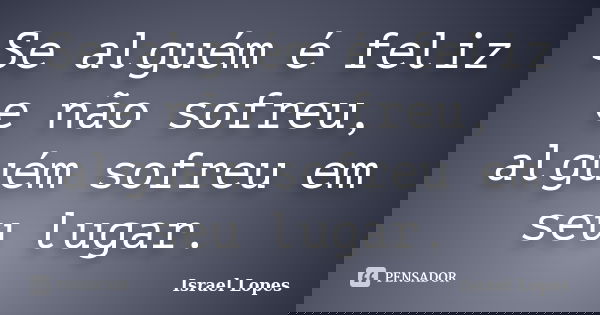Se alguém é feliz e não sofreu, alguém sofreu em seu lugar.... Frase de Israel Lopes.