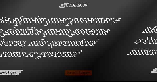 Se alguém quer governar e não glorifica quem governa o Universo, não aprenderá nunca como se governa!... Frase de Israel Lopes.