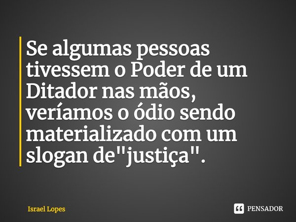 ⁠Se algumas pessoas tivessem o Poder de um Ditador nas mãos, veríamos o ódio sendo materializado com um slogan de "justiça".... Frase de Israel Lopes.
