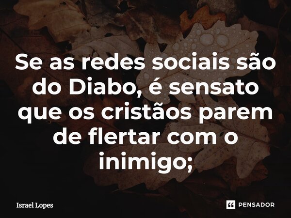 ⁠Se as redes sociais são do Diabo, é sensato que os cristãos parem de flertar com o inimigo;... Frase de Israel Lopes.