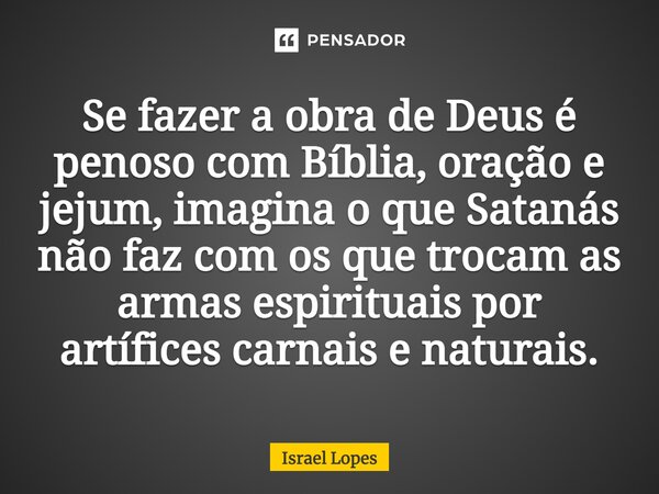 Se fazer a obra de Deus é penoso com Bíblia, oração e jejum, imagina o que Satanás não faz com os que trocam as armas espirituais por artífices carnais e natura... Frase de Israel Lopes.
