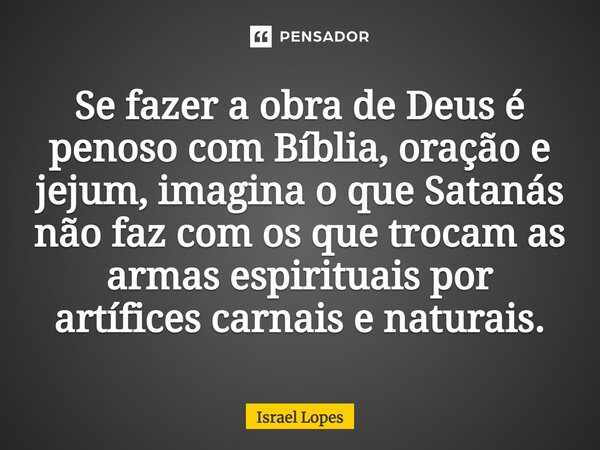 Se fazer a obra de Deus é penoso com Bíblia, oração e jejum, imagina o que Satanás não faz com os que trocam as armas espirituais por artífices carnais e natura... Frase de Israel Lopes.