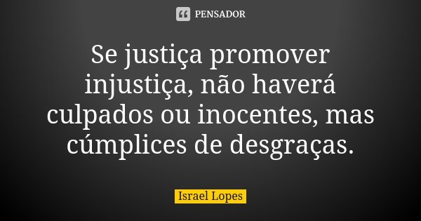 Se justiça promover injustiça, não haverá culpados ou inocentes, mas cúmplices de desgraças.... Frase de Israel Lopes.