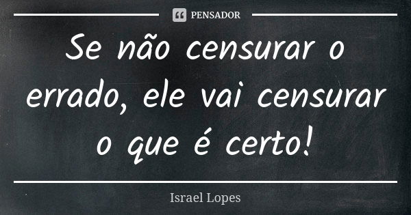 Se não censurar o errado, ele vai censurar o que é certo!... Frase de Israel Lopes.