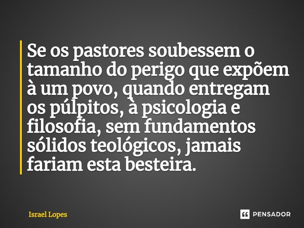 ⁠Se os pastores soubessem o tamanho do perigo que expõem à um povo, quando entregam os púlpitos, à psicologia e filosofia, sem fundamentos sólidos teológicos, j... Frase de Israel Lopes.