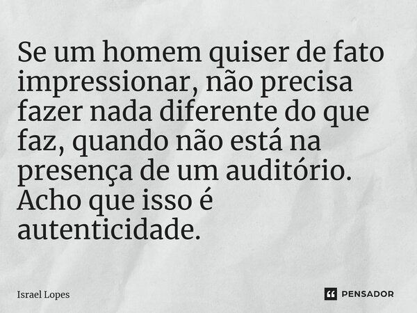 ⁠Se um homem quiser de fato impressionar, não precisa fazer nada diferente do que faz, quando não está na presença de um auditório. Acho que isso é autenticidad... Frase de Israel Lopes.