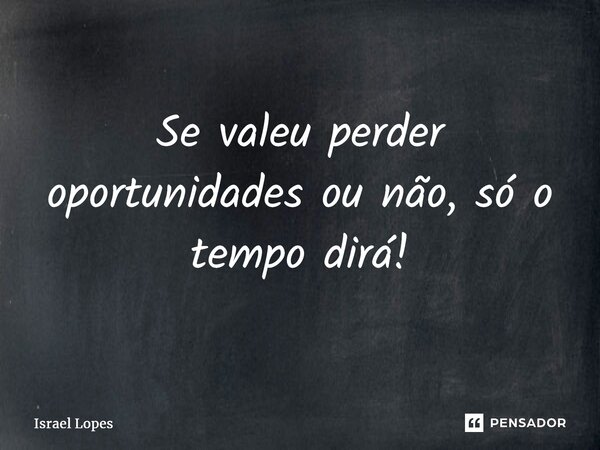 ⁠Se valeu perder oportunidades ou não, só o tempo dirá!... Frase de Israel Lopes.