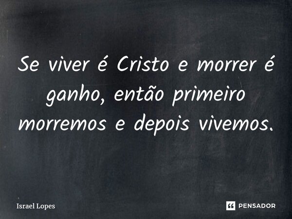 ⁠Se viver é Cristo e morrer é ganho, então primeiro morremos e depois vivemos.... Frase de Israel Lopes.