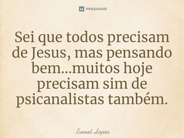 ⁠Sei que todos precisam de Jesus, mas pensando bem...muitos hoje precisam sim de psicanalistas também.... Frase de Israel Lopes.
