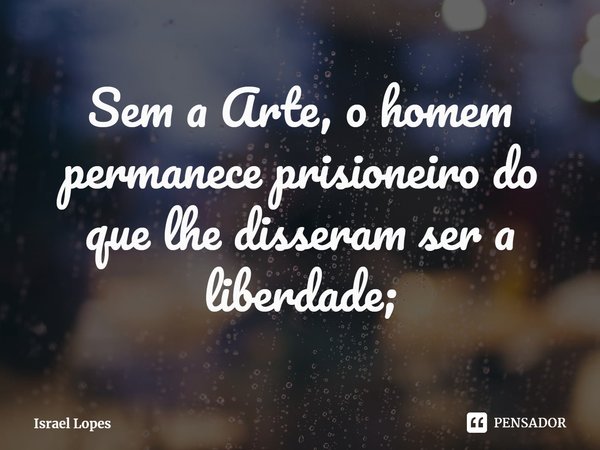 ⁠Sem a Arte, o homem permanece prisioneiro do que lhe disseram ser a liberdade;... Frase de Israel Lopes.