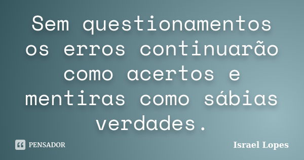 Sem questionamentos os erros continuarão como acertos e mentiras como sábias verdades.... Frase de Israel Lopes.