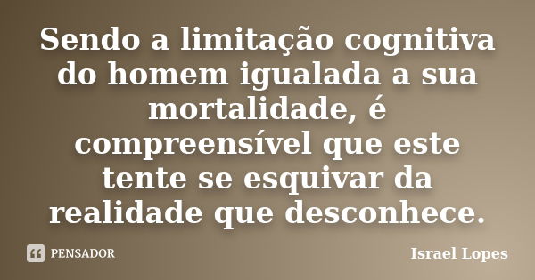 Sendo a limitação cognitiva do homem igualada a sua mortalidade, é compreensível que este tente se esquivar da realidade que desconhece.... Frase de Israel Lopes.