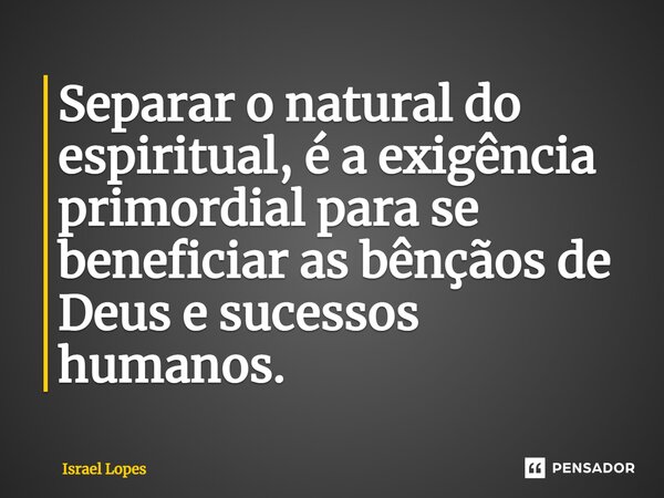 ⁠Separar o natural do espiritual, é a exigência primordial para se beneficiar as bênçãos de Deus e sucessos humanos.... Frase de Israel Lopes.