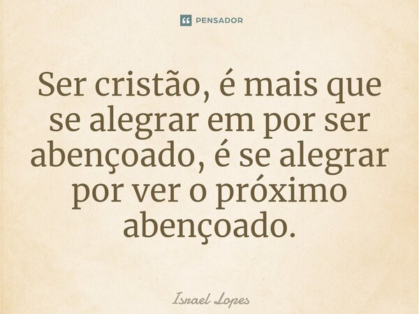 Ser cristão, é mais que se alegrar em por ser abençoado, é se alegrar por ver o próximo abençoado.⁠... Frase de Israel Lopes.