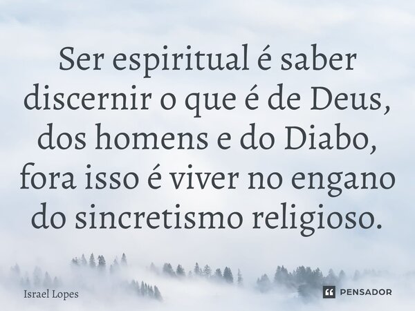 ⁠Ser espiritual é saber discernir o que é de Deus, dos homens e do Diabo, fora isso é viver no engano do sincretismo religioso.... Frase de Israel Lopes.