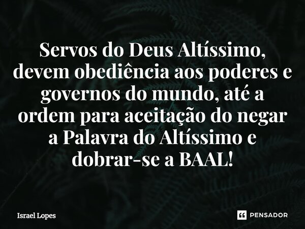 ⁠Servos do Deus Altíssimo, devem obediência aos poderes e governos do mundo, até a ordem para aceitação do negar a Palavra do Altíssimo e dobrar-se a BAAL!... Frase de Israel Lopes.