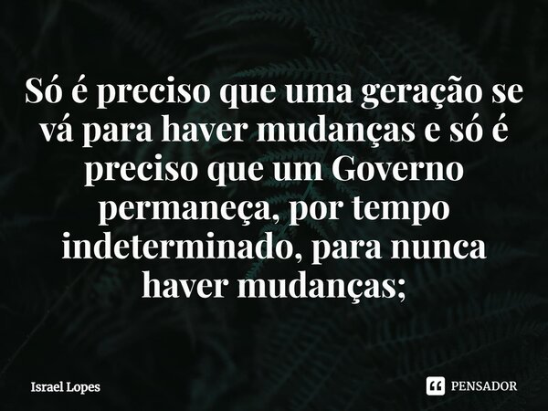 ⁠Só é preciso que uma geração se vá para haver mudanças e só é preciso que um Governo permaneça, por tempo indeterminado, para nunca haver mudanças;... Frase de Israel Lopes.